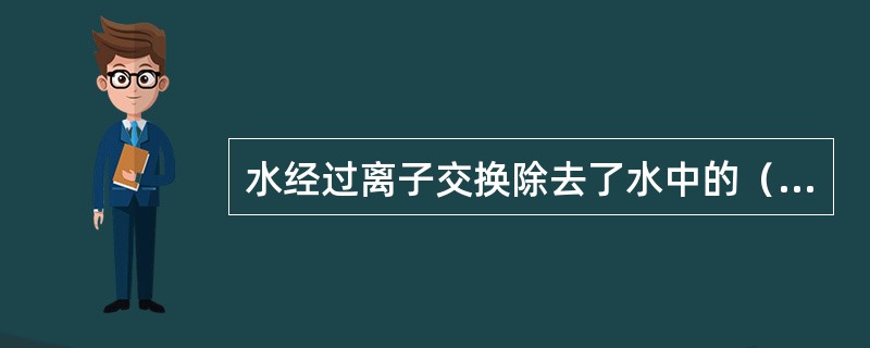 水经过离子交换除去了水中的（）的水称为软化水。