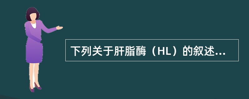 下列关于肝脂酶（HL）的叙述，哪项是错误的（）