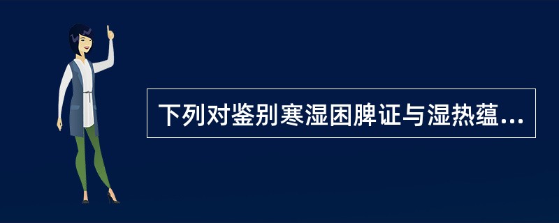 下列对鉴别寒湿困脾证与湿热蕴脾证最有意义的是（）