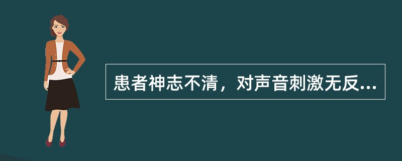 患者神志不清，对声音刺激无反应，对痛觉刺激尚有反应，角膜反射、瞳孔对光反射存在。