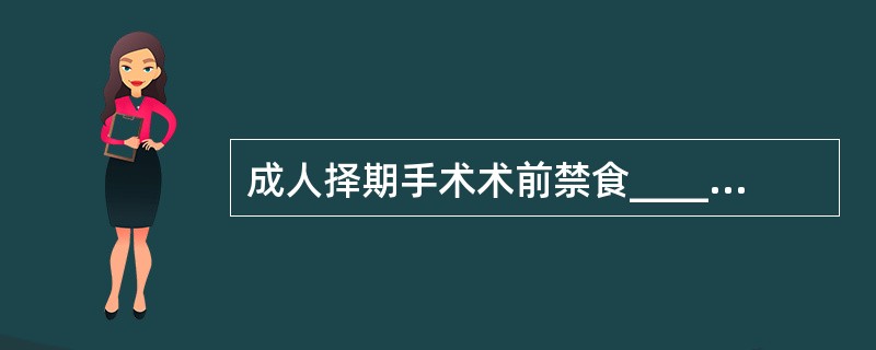 成人择期手术术前禁食_____小时，禁饮_____小时。