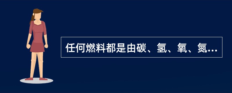 任何燃料都是由碳、氢、氧、氮、硫、水和灰七种元素混合而成的。