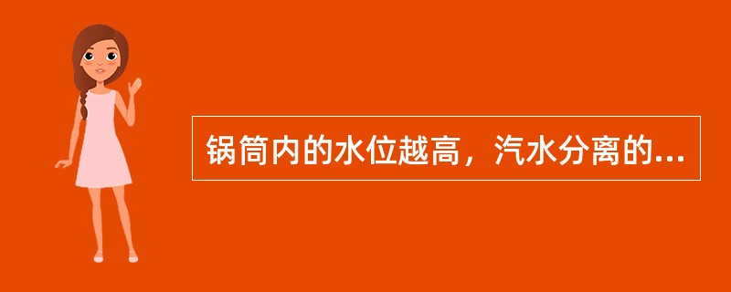 锅筒内的水位越高，汽水分离的条件越恶化。