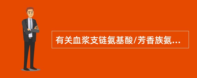 有关血浆支链氨基酸/芳香族氨基酸比值以下哪项错误（）