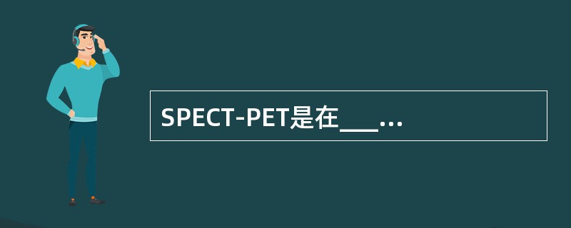 SPECT-PET是在_________的基础上附加________采集装置而成