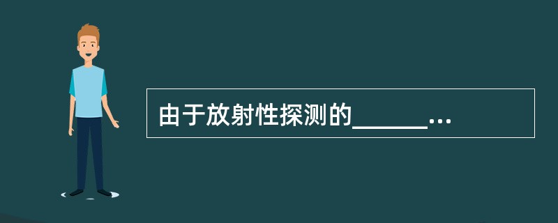 由于放射性探测的__________，给病人的放射性药物的__________，