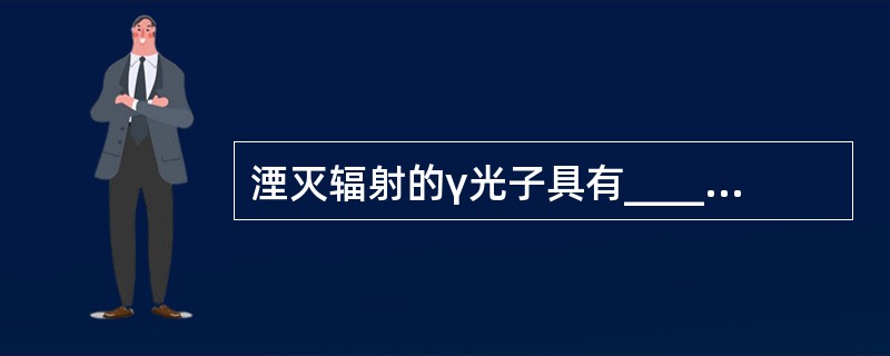 湮灭辐射的γ光子具有________和________两个特性。