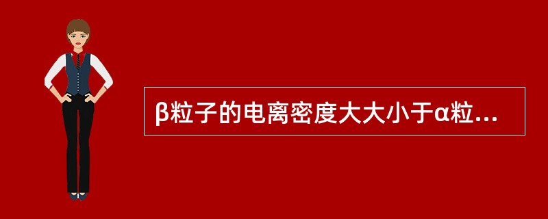 β粒子的电离密度大大小于α粒子，因为β粒子()