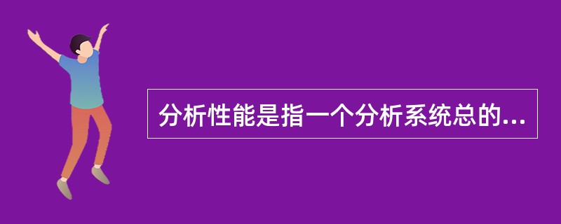 分析性能是指一个分析系统总的性能，判断分析性能的指标最主要的：_________