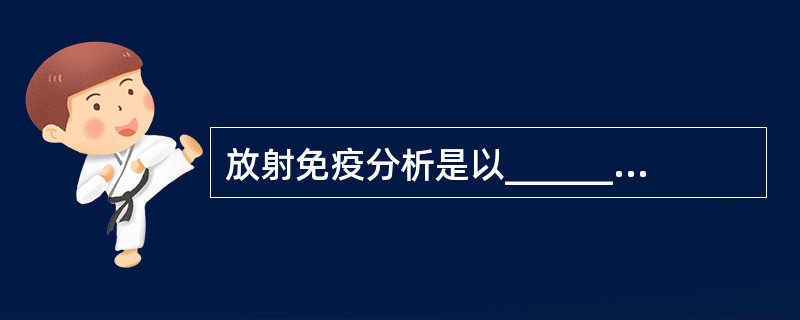 放射免疫分析是以______反应为基础，利用待测抗原与定量标记抗原和有限量的特异