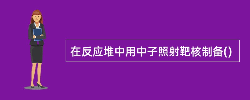 在反应堆中用中子照射靶核制备()