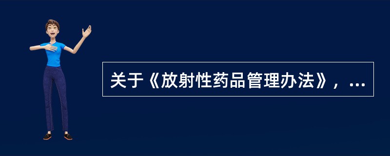 关于《放射性药品管理办法》，以下哪项不正确()