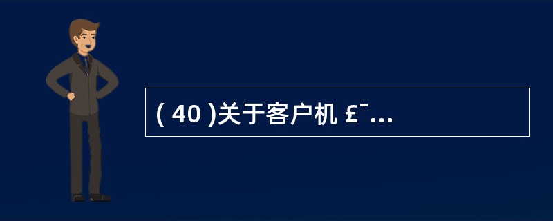 ( 40 )关于客户机 £¯ 服务器模式的描述中,正确的是A )客户机主动请求,