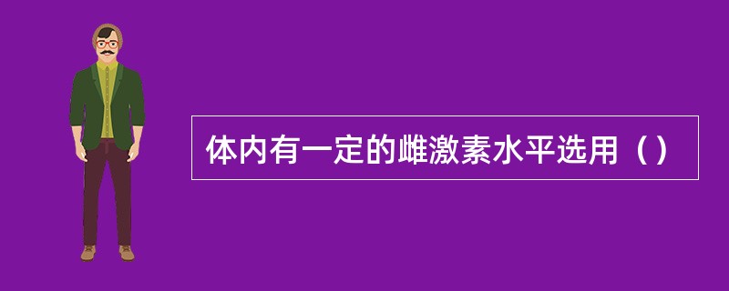 体内有一定的雌激素水平选用（）
