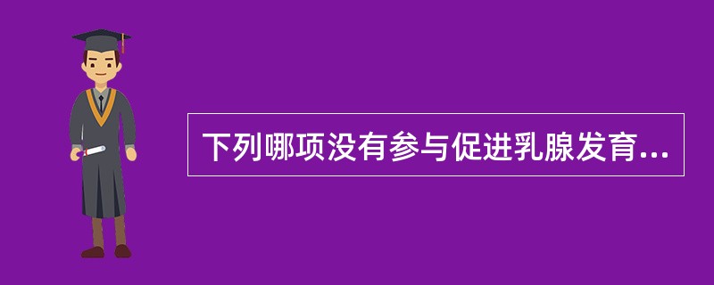 下列哪项没有参与促进乳腺发育及泌乳功能A、皮质醇B、雌激素C、甲状旁腺素D、胎盘