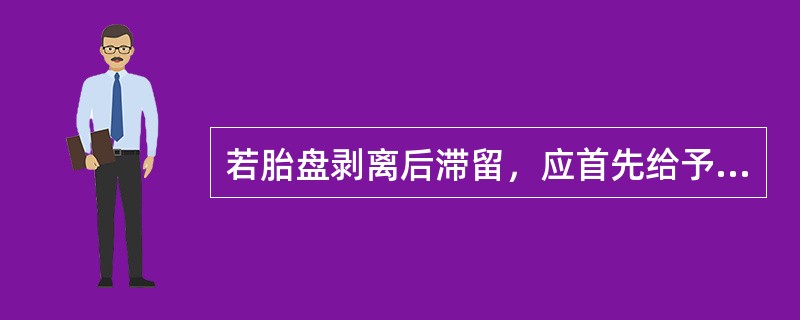 若胎盘剥离后滞留，应首先给予何种处理A、清宫B、给予子宫收缩药C、牵拉脐带D、排