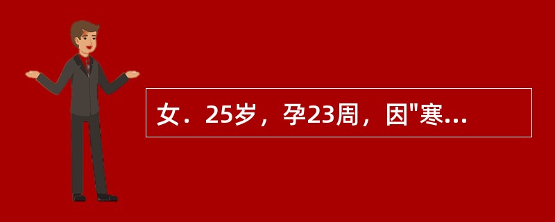 女．25岁，孕23周，因"寒战高热伴右侧腰痛1天"入院。血压110／70mmHg