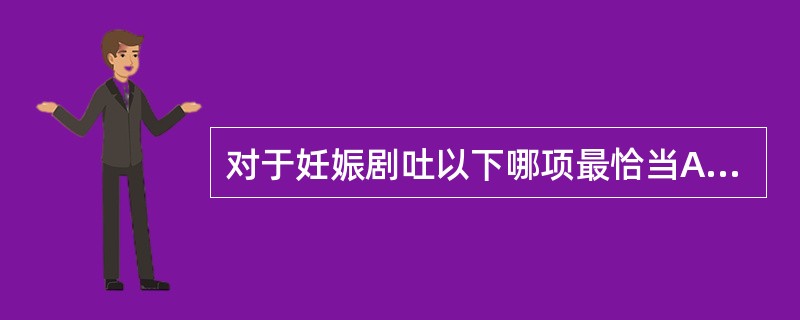对于妊娠剧吐以下哪项最恰当A、多在清晨空腹时较严重B、择食，轻度的恶心、呕吐、头