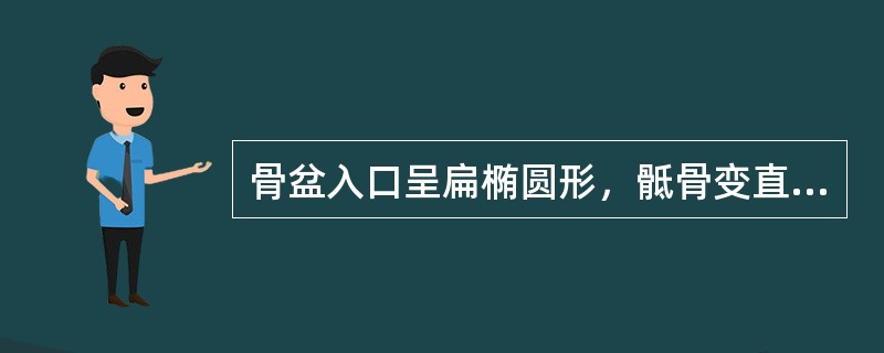 骨盆入口呈扁椭圆形，骶骨变直向后翘或深弧形，耻骨弓宽，为