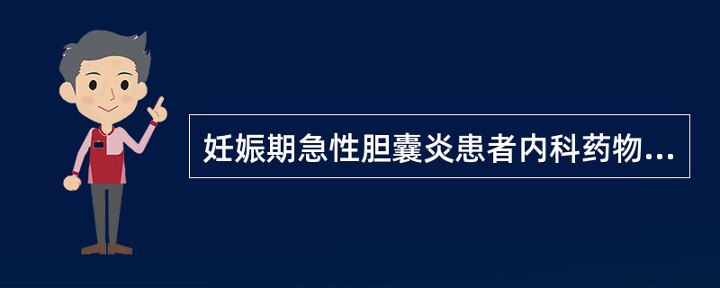 妊娠期急性胆囊炎患者内科药物除外A、广谱抗生素防治感染B、发作期禁食，必要时胃肠