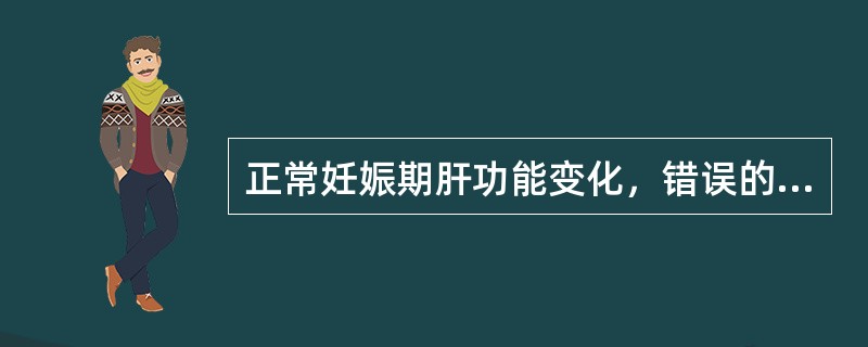 正常妊娠期肝功能变化，错误的是A、由于血液稀释，血清总蛋白降低B、血清胆固醇升高