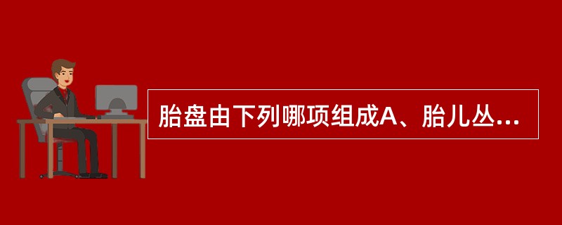 胎盘由下列哪项组成A、胎儿丛密绒毛膜与母体壁蜕膜B、胎儿平滑绒毛膜与母体底蜕膜C