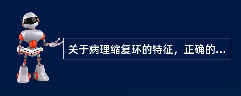 关于病理缩复环的特征，正确的是A、子宫呈麻痹状态B、随宫缩逐渐上升C、属子宫肌肉