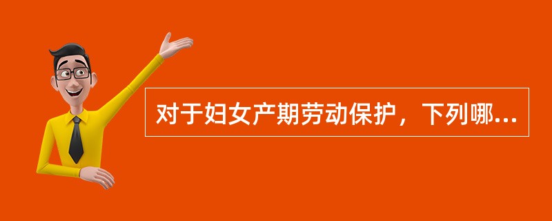 对于妇女产期劳动保护，下列哪项不恰当A、女员工流产者，应给予一定时间的产假B、女