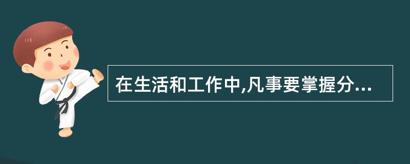 在生活和工作中,凡事要掌握分寸,坚持适度原则,防止“过”或“不及”。这在哲学上符
