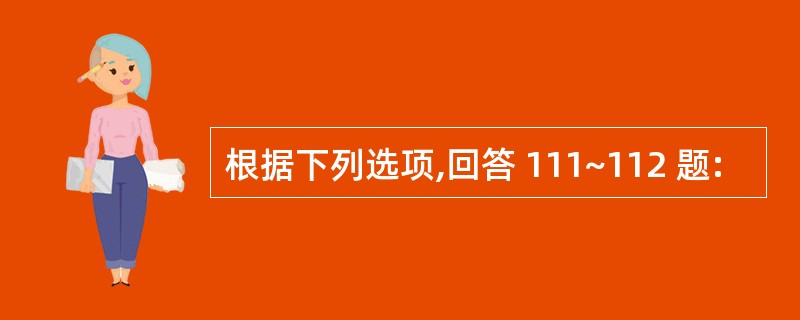 根据下列选项,回答 111~112 题: