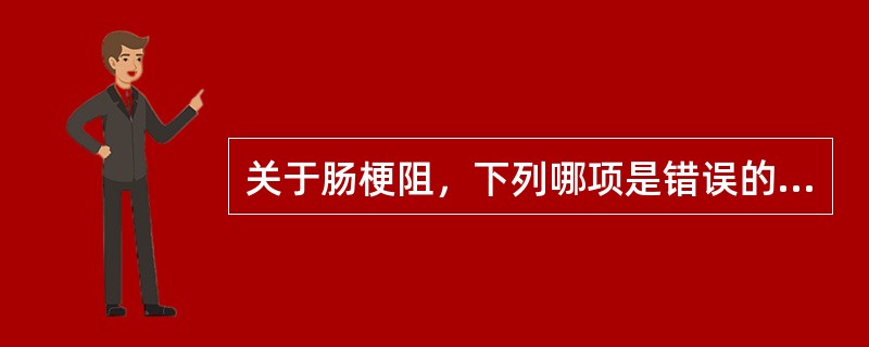 关于肠梗阻，下列哪项是错误的A、回肠梗阻属高位肠梗阻B、梗阻肠管有血运障碍者就是