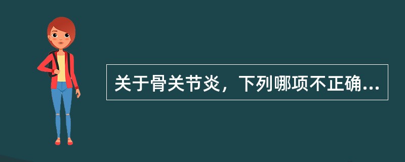 关于骨关节炎，下列哪项不正确A、主要病变是关节软骨的退行性变和继发性骨质增生B、