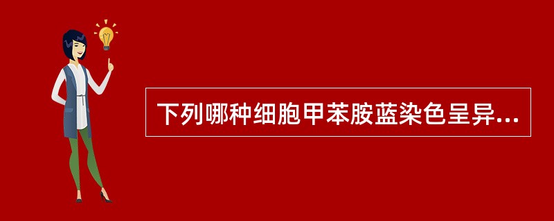 下列哪种细胞甲苯胺蓝染色呈异染性？( )A、肥大细胞B、嗜铬细胞C、类癌细胞D、