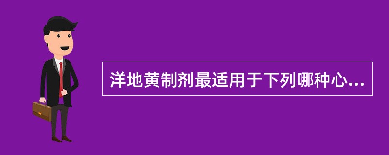 洋地黄制剂最适用于下列哪种心力衰竭( )A、心力衰竭伴心房纤颤B、二尖瓣狭窄伴肺