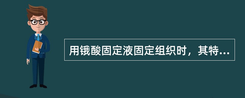 用锇酸固定液固定组织时，其特点是A、延长固定时间，组织的脆性增加，对染色有利B、