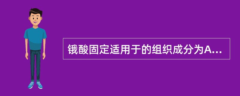 锇酸固定适用于的组织成分为A、结缔组织B、胶原纤维C、脂肪D、黏液E、磷酸酶 -