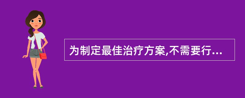 为制定最佳治疗方案,不需要行下列哪项检查