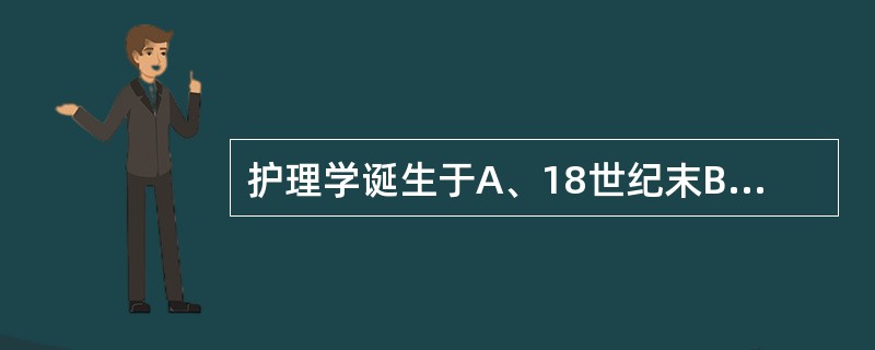 护理学诞生于A、18世纪末B、19世纪初C、16世纪末D、19世纪末期20世纪初