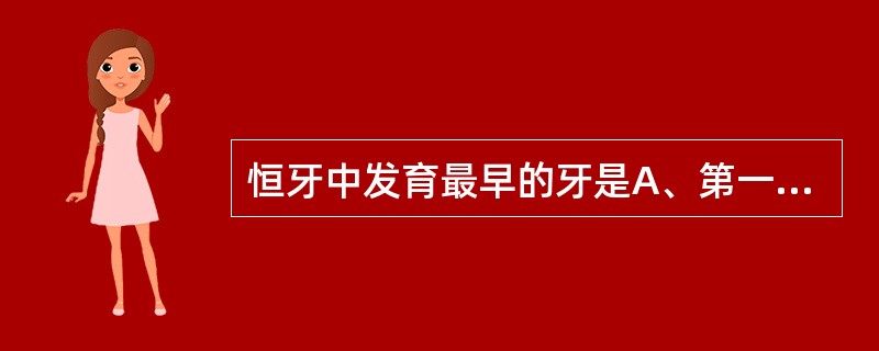恒牙中发育最早的牙是A、第一磨牙B、中切牙C、第一双尖牙D、侧切牙E、尖牙 -