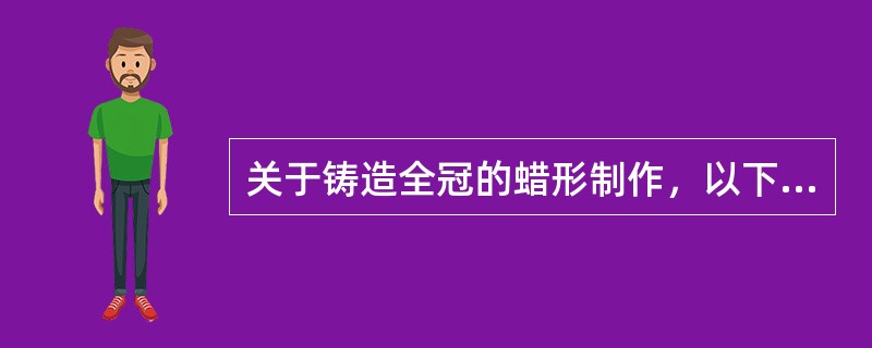 关于铸造全冠的蜡形制作，以下说法哪项正确？( )A、为节省制作费用，可以用普通石