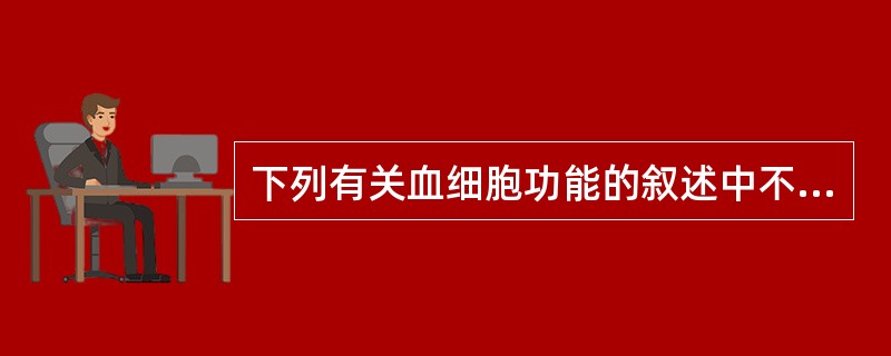 下列有关血细胞功能的叙述中不妥的是A、成熟红细胞可结合和输送氧气B、功能正常的血