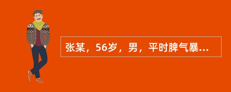 张某，56岁，男，平时脾气暴躁，常常因为别人的微小失误或无心得罪而大发雷霆，经常