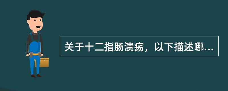 关于十二指肠溃疡，以下描述哪项是错误的A、上腹痛多在饭后3～4小时发作B、上腹痛