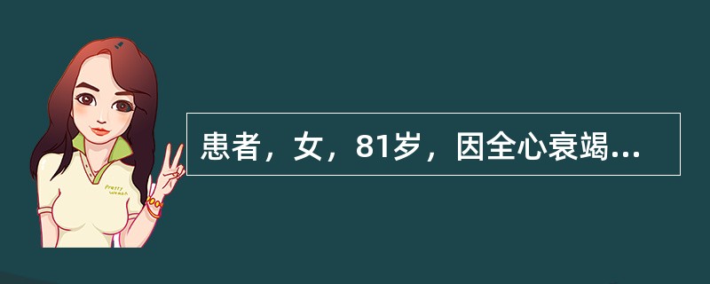 患者，女，81岁，因全心衰竭入院，神清，呼吸频率24次／分，半卧位，心界向两侧扩