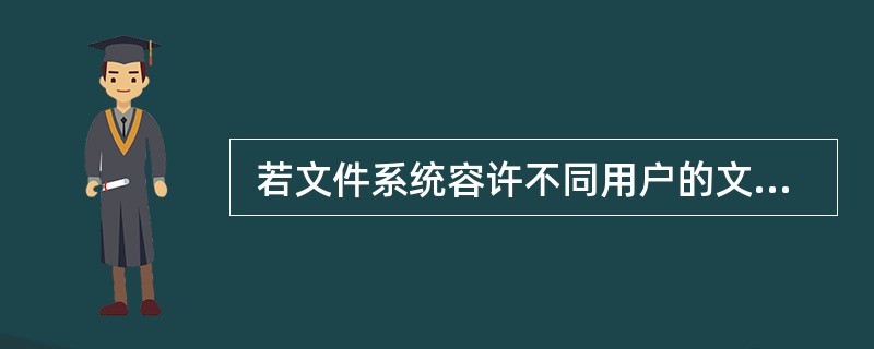  若文件系统容许不同用户的文件可以具有相同的文件名,则操作系统应采用(9) 来