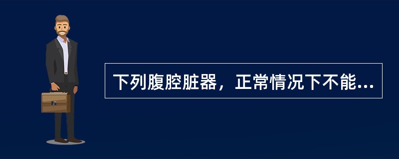 下列腹腔脏器，正常情况下不能被触及的是A、肝脏B、脾脏C、肾脏D、膀胱E、横结肠