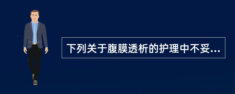 下列关于腹膜透析的护理中不妥的是A、操作中要严格执行无菌操作B、透析液在注入腹腔