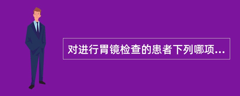 对进行胃镜检查的患者下列哪项护理措施不正确A、检查前禁食12小时B、检查前半小时