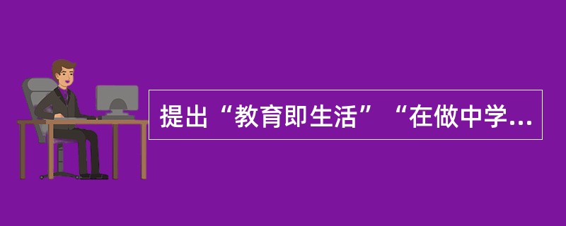 提出“教育即生活”“在做中学”的教育家是