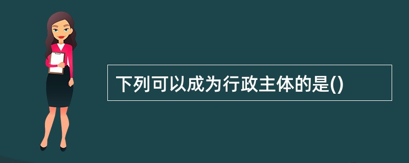 下列可以成为行政主体的是()